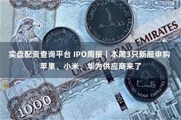 实盘配资查询平台 IPO周报｜本周3只新股申购 苹果、小米、华为供应商来了