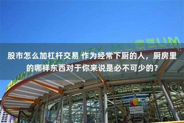 股市怎么加杠杆交易 作为经常下厨的人，厨房里的哪样东西对于你来说是必不可少的？