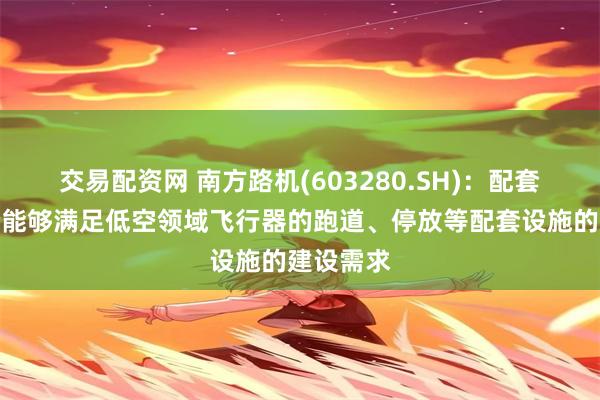 交易配资网 南方路机(603280.SH)：配套设备完全能够满足低空领域飞行器的跑道、停放等配套设施的建设需求