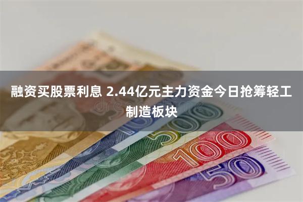 融资买股票利息 2.44亿元主力资金今日抢筹轻工制造板块