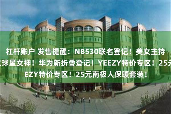 杠杆账户 发售提醒：NB530联名登记！美女主持vs性感辣妹，两位球星女神！华为新折叠登记！YEEZY特价专区！25元南极人保暖套装！