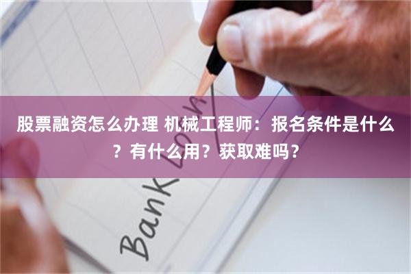 股票融资怎么办理 机械工程师：报名条件是什么？有什么用？获取难吗？