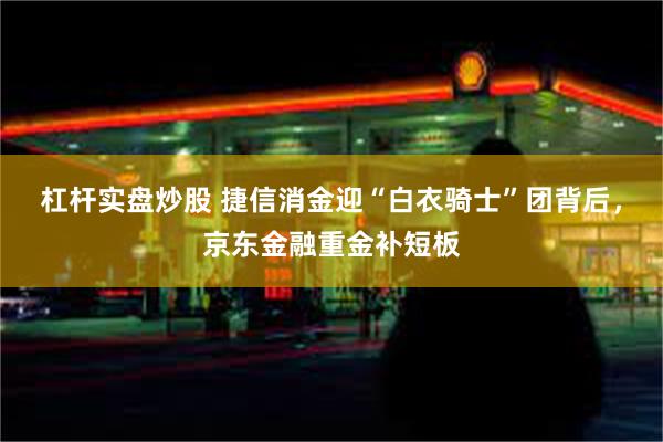 杠杆实盘炒股 捷信消金迎“白衣骑士”团背后，京东金融重金补短板