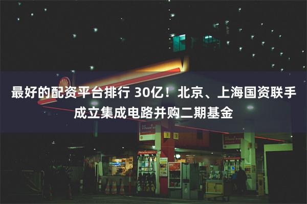 最好的配资平台排行 30亿！北京、上海国资联手成立集成电路并购二期基金