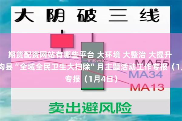 期货配资网站有哪些平台 大环境 大整治 大提升 | 九寨沟县“全域全民卫生大扫除”月主题活动工作专报（1月4日）