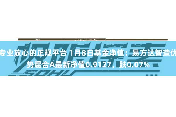 专业放心的正规平台 1月8日基金净值：易方达智造优势混合A最新净值0.9127，跌0.07%