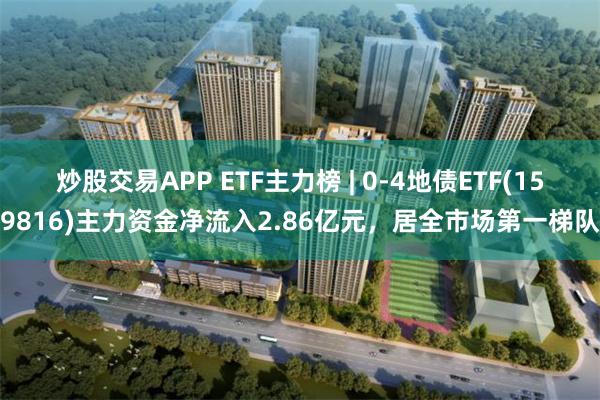 炒股交易APP ETF主力榜 | 0-4地债ETF(159816)主力资金净流入2.86亿元，居全市场第一梯队