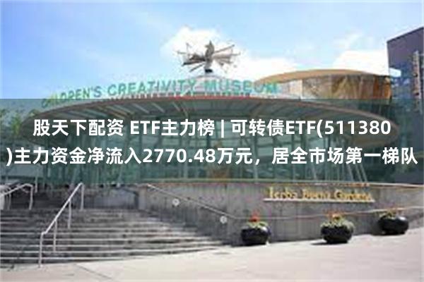 股天下配资 ETF主力榜 | 可转债ETF(511380)主力资金净流入2770.48万元，居全市场第一梯队