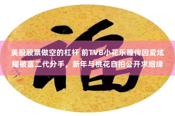 美股股票做空的杠杆 前TVB小花乐瞳传因爱炫耀被富二代分手，新年与桃花自拍公开求姻缘