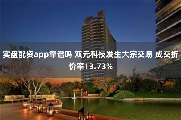 实盘配资app靠谱吗 双元科技发生大宗交易 成交折价率13.73%