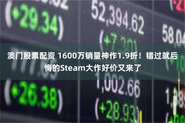 澳门股票配资 1600万销量神作1.9折！错过就后悔的Steam大作好价又来了