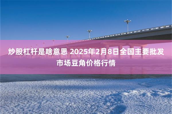 炒股杠杆是啥意思 2025年2月8日全国主要批发市场豆角价格行情