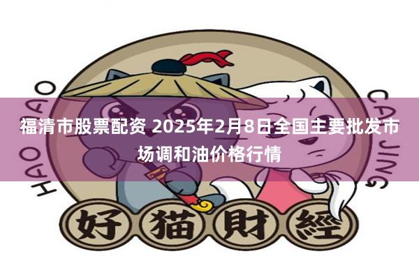 福清市股票配资 2025年2月8日全国主要批发市场调和油价格行情