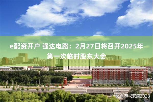 e配资开户 强达电路：2月27日将召开2025年第一次临时股东大会