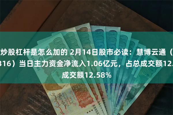 炒股杠杆是怎么加的 2月14日股市必读：慧博云通（301316）当日主力资金净流入1.06亿元，占总成交额12.58%