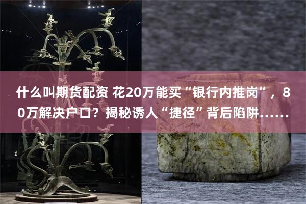 什么叫期货配资 花20万能买“银行内推岗”，80万解决户口？揭秘诱人“捷径”背后陷阱……