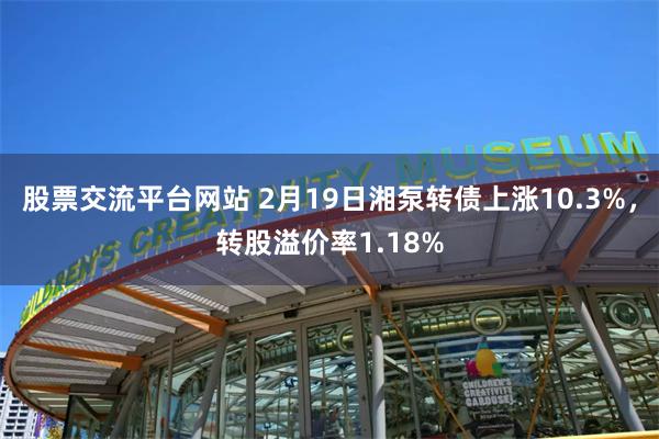 股票交流平台网站 2月19日湘泵转债上涨10.3%，转股溢价率1.18%