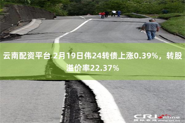 云南配资平台 2月19日伟24转债上涨0.39%，转股溢价率22.37%