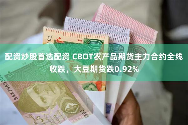 配资炒股首选配资 CBOT农产品期货主力合约全线收跌，大豆期货跌0.92%