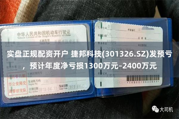 实盘正规配资开户 捷邦科技(301326.SZ)发预亏，预计年度净亏损1300万元–2400万元