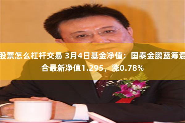 股票怎么杠杆交易 3月4日基金净值：国泰金鹏蓝筹混合最新净值1.295，涨0.78%