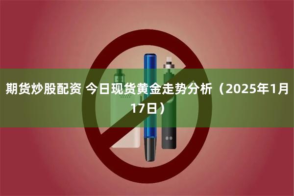 期货炒股配资 今日现货黄金走势分析（2025年1月17日）