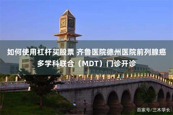 如何使用杠杆买股票 齐鲁医院德州医院前列腺癌多学科联合（MDT）门诊开诊